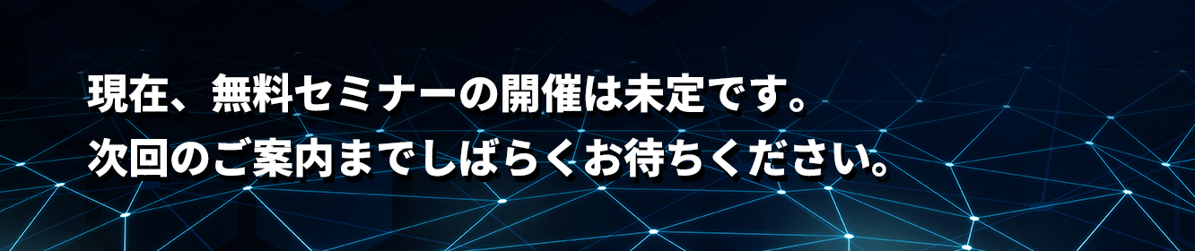 現在、無料セミナーの開催は未定です。次回のご案内までしばらくお待ちください。